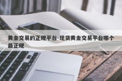 黄金交易的正规平台-现货黄金交易平台哪个最正规