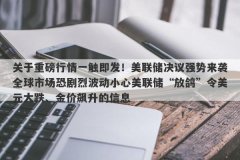 关于重磅行情一触即发！美联储决议强势来袭全球市场恐剧烈波动小心美联储“放鸽”令美元大跌、金价飙升的信息