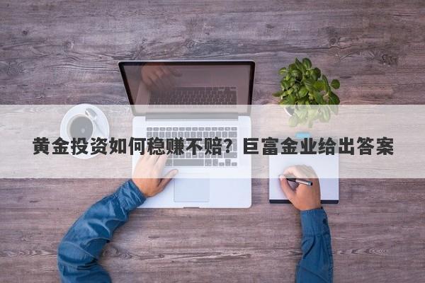 黄金投资如何稳赚不赔？巨富金业给出答案