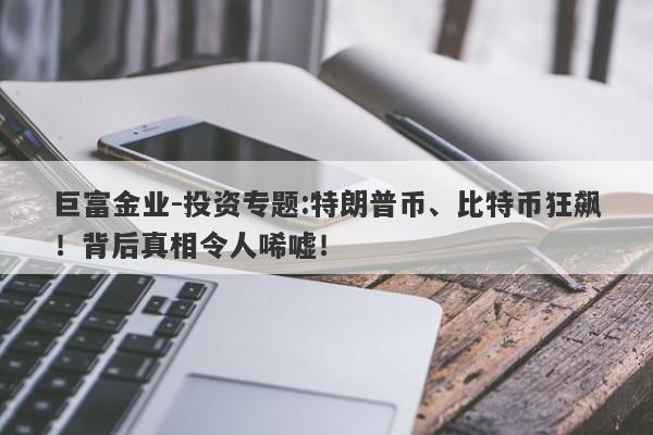 巨富金业-投资专题:特朗普币、比特币狂飙！背后真相令人唏嘘！
