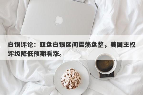 白银评论：亚盘白银区间震荡盘整，美国主权评级降低预期看涨。