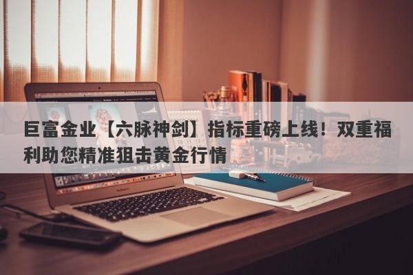 巨富金业【六脉神剑】指标重磅上线！双重福利助您精准狙击黄金行情