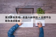 夏日黄金浪潮！巨富六脉神剑 + 合规平台助你清凉掘金