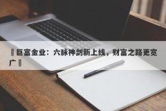‌巨富金业：六脉神剑新上线，财富之路更宽广‌