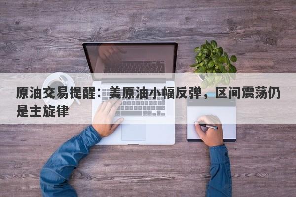 原油交易提醒：美原油小幅反弹，区间震荡仍是主旋律