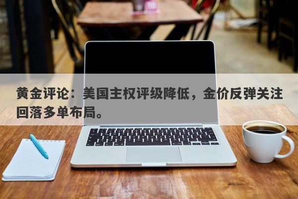 黄金评论：美国主权评级降低，金价反弹关注回落多单布局。