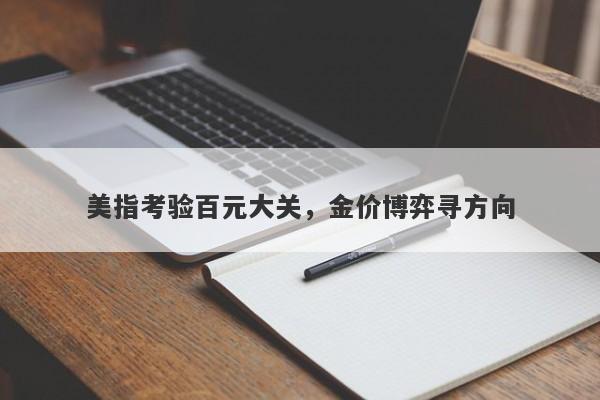 美指考验百元大关，金价博弈寻方向
