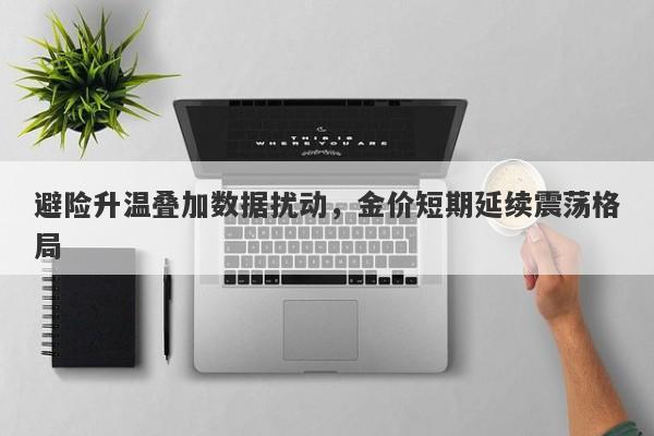 避险升温叠加数据扰动，金价短期延续震荡格局