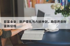 巨富金业：新户豪礼与六脉神剑，助您开启财富新征程