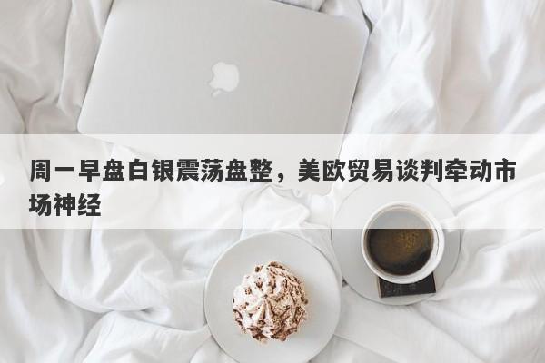 周一早盘白银震荡盘整，美欧贸易谈判牵动市场神经