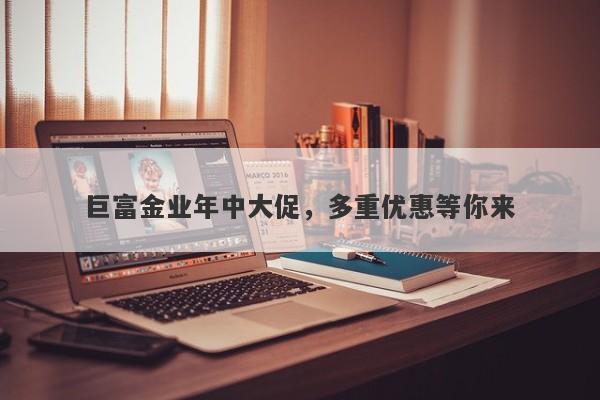 巨富金业年中大促，多重优惠等你来