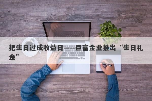 把生日过成收益日——巨富金业推出“生日礼金”