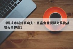 《零成本试炼真功夫：巨富金业模拟交易挑战赛火热开启》