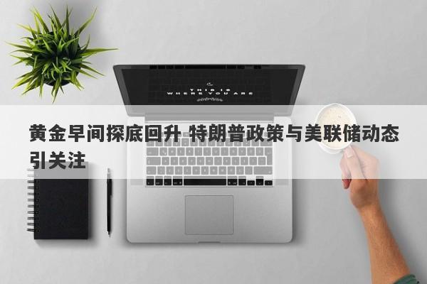 黄金早间探底回升 特朗普政策与美联储动态引关注