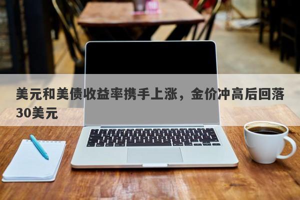 美元和美债收益率携手上涨，金价冲高后回落30美元