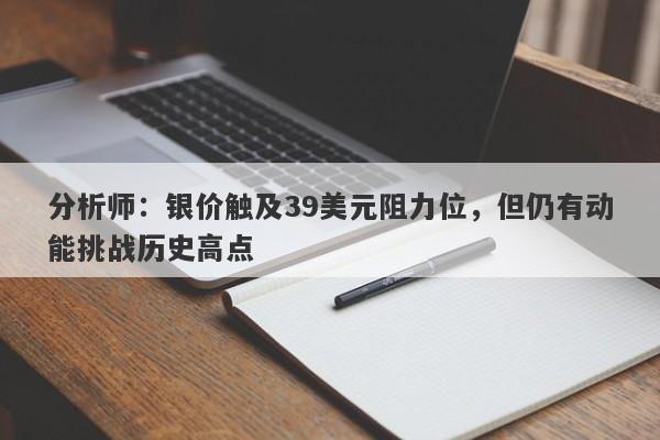 分析师：银价触及39美元阻力位，但仍有动能挑战历史高点