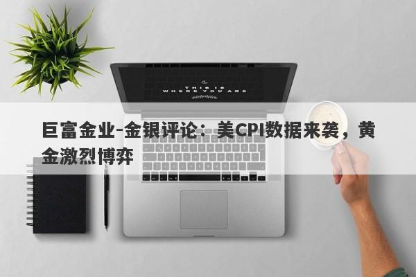 巨富金业-金银评论：美CPI数据来袭，黄金激烈博弈